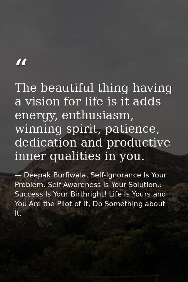 The beautiful thing having a vision for life is it adds energy, enthusiasm, winning spirit, patience, dedication and pro — Deepak Burfiwala, Self-Ignorance Is Your Problem. Self-Awareness Is Your Solution.: Success Is Your Birthright! Life Is Yours and You Are the Pilot of It, Do Something about It.