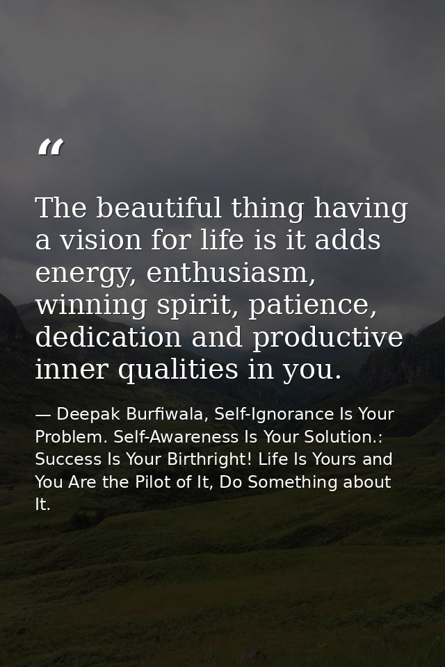 The beautiful thing having a vision for life is it adds energy, enthusiasm, winning spirit, patience, dedication and pro — Deepak Burfiwala, Self-Ignorance Is Your Problem. Self-Awareness Is Your Solution.: Success Is Your Birthright! Life Is Yours and You Are the Pilot of It, Do Something about It.