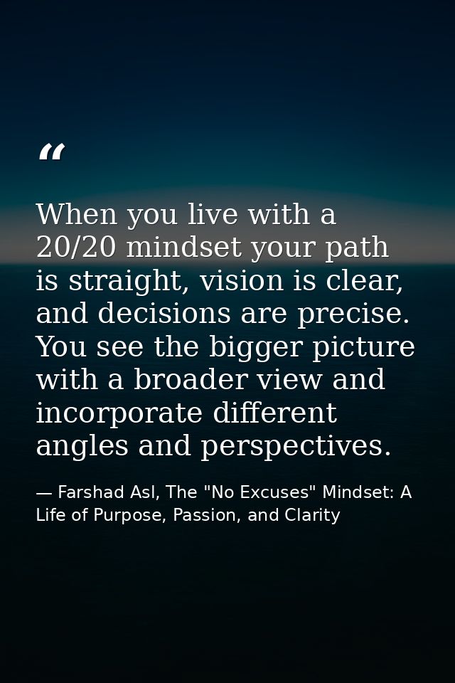 When you live with a 20/20 mindset your path is straight, vision is clear, and decisions are precise. You see the bigger — Farshad Asl, The "No Excuses" Mindset: A Life of Purpose, Passion, and Clarity