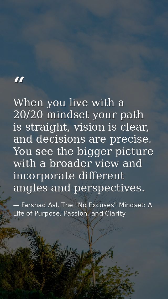When you live with a 20/20 mindset your path is straight, vision is clear, and decisions are precise. You see the bigger — Farshad Asl, The "No Excuses" Mindset: A Life of Purpose, Passion, and Clarity