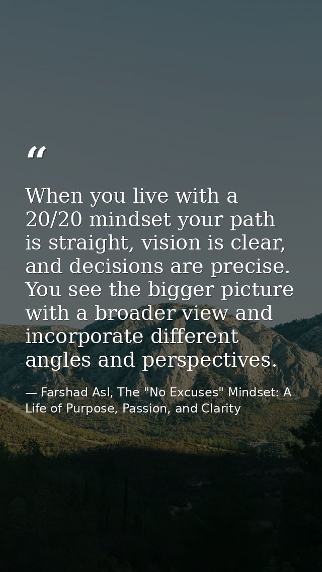 When you live with a 20/20 mindset your path is straight, vision is clear, and decisions are precise. You see the bigger — Farshad Asl, The "No Excuses" Mindset: A Life of Purpose, Passion, and Clarity
