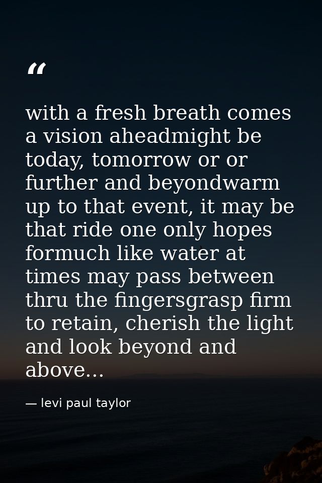 with a fresh breath comes a vision aheadmight be today, tomorrow or or further and beyondwarm up to that event, it may b — levi paul taylor
