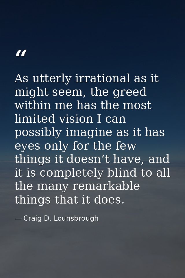 As utterly irrational as it might seem, the greed within me has the most limited vision I can possibly imagine as it has — Craig D. Lounsbrough