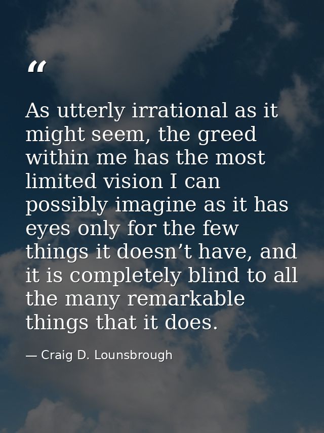 As utterly irrational as it might seem, the greed within me has the most limited vision I can possibly imagine as it has — Craig D. Lounsbrough