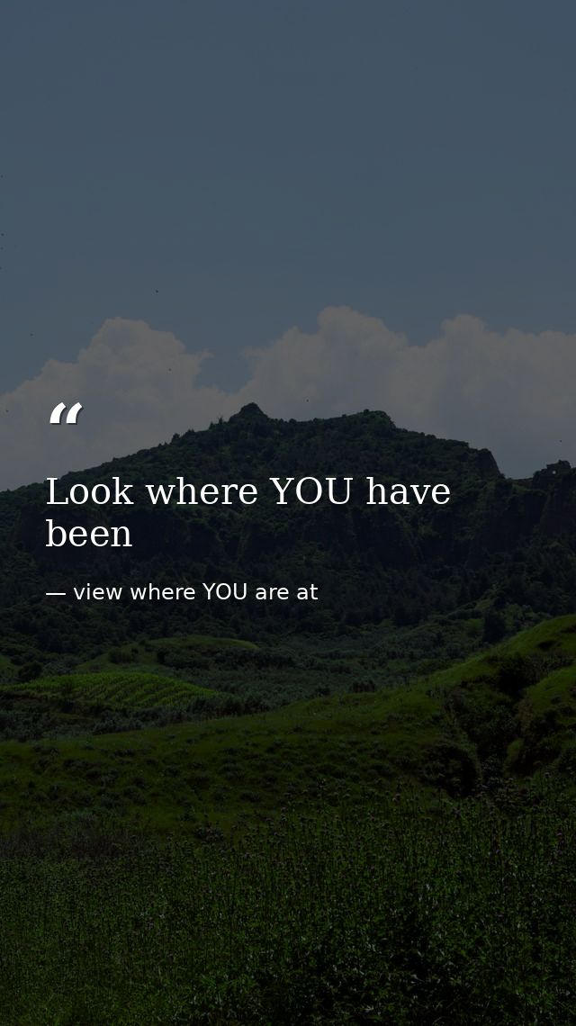 Look where YOU have been — view where YOU are at