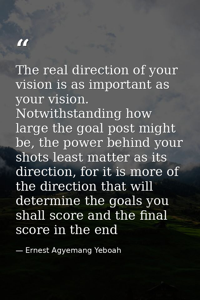 The real direction of your vision is as important as your vision. Notwithstanding how large the goal post might be, the  — Ernest Agyemang Yeboah