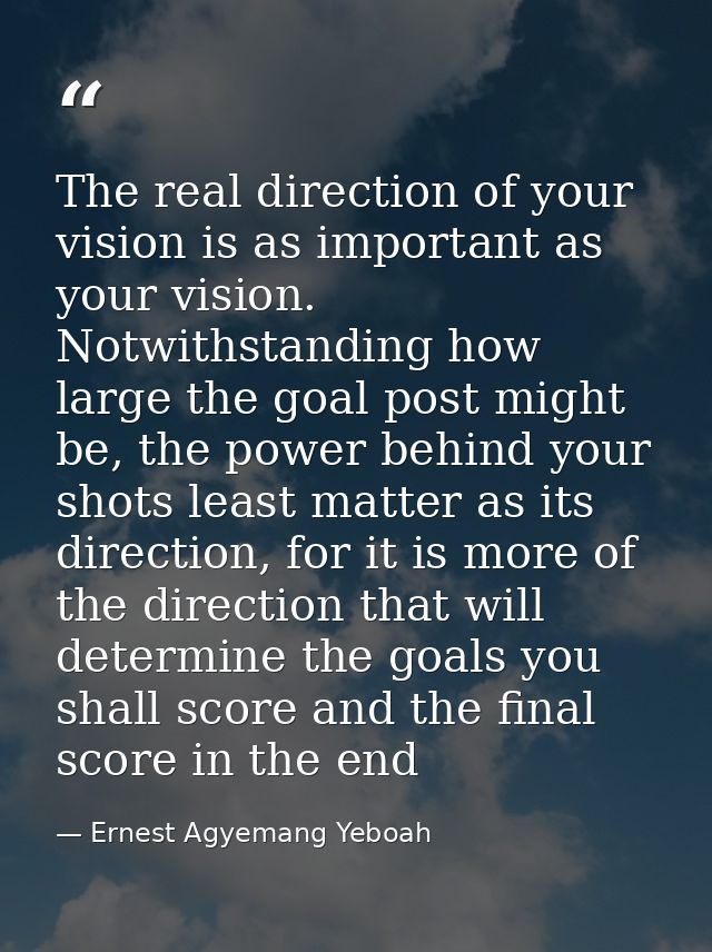 The real direction of your vision is as important as your vision. Notwithstanding how large the goal post might be, the  — Ernest Agyemang Yeboah