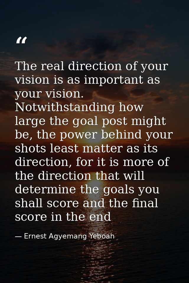 The real direction of your vision is as important as your vision. Notwithstanding how large the goal post might be, the  — Ernest Agyemang Yeboah