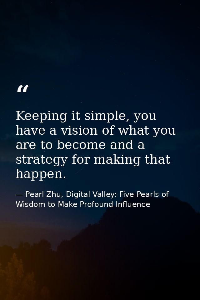 Keeping it simple, you have a vision of what you are to become and a strategy for making that happen. — Pearl Zhu, Digital Valley: Five Pearls of Wisdom to Make Profound Influence