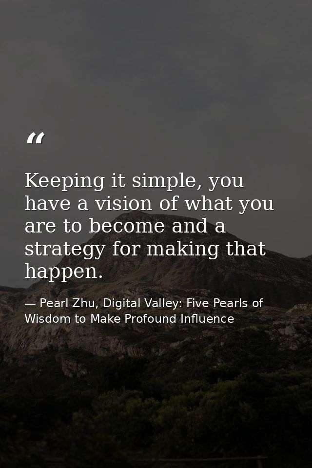 Keeping it simple, you have a vision of what you are to become and a strategy for making that happen. — Pearl Zhu, Digital Valley: Five Pearls of Wisdom to Make Profound Influence