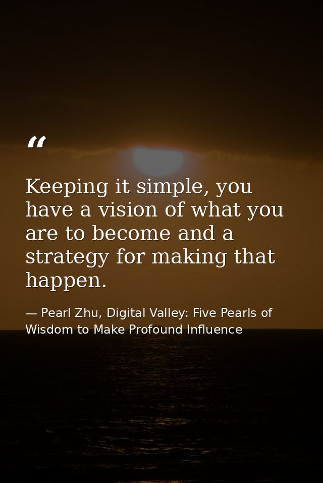 Keeping it simple, you have a vision of what you are to become and a strategy for making that happen. — Pearl Zhu, Digital Valley: Five Pearls of Wisdom to Make Profound Influence