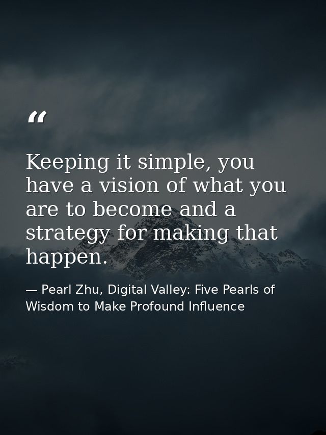 Keeping it simple, you have a vision of what you are to become and a strategy for making that happen. — Pearl Zhu, Digital Valley: Five Pearls of Wisdom to Make Profound Influence