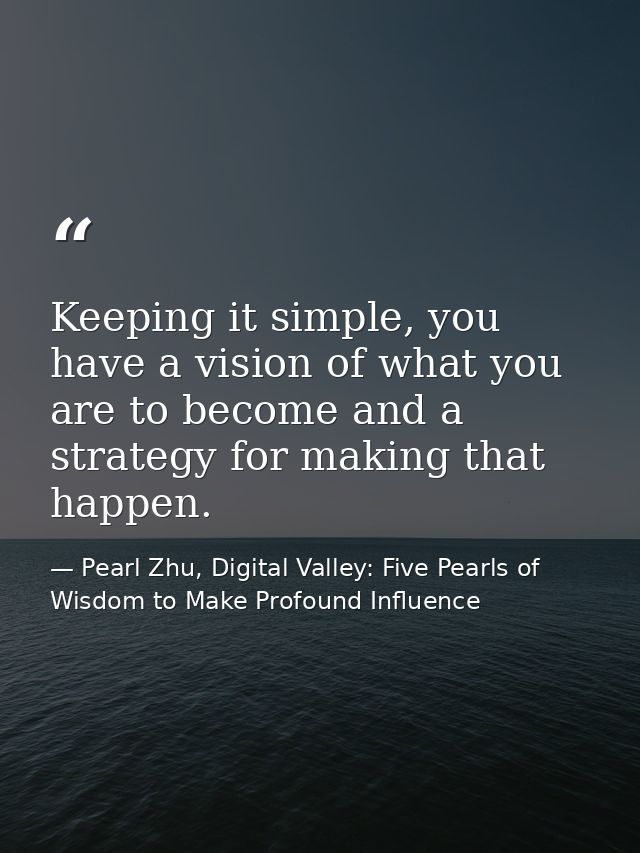 Keeping it simple, you have a vision of what you are to become and a strategy for making that happen. — Pearl Zhu, Digital Valley: Five Pearls of Wisdom to Make Profound Influence