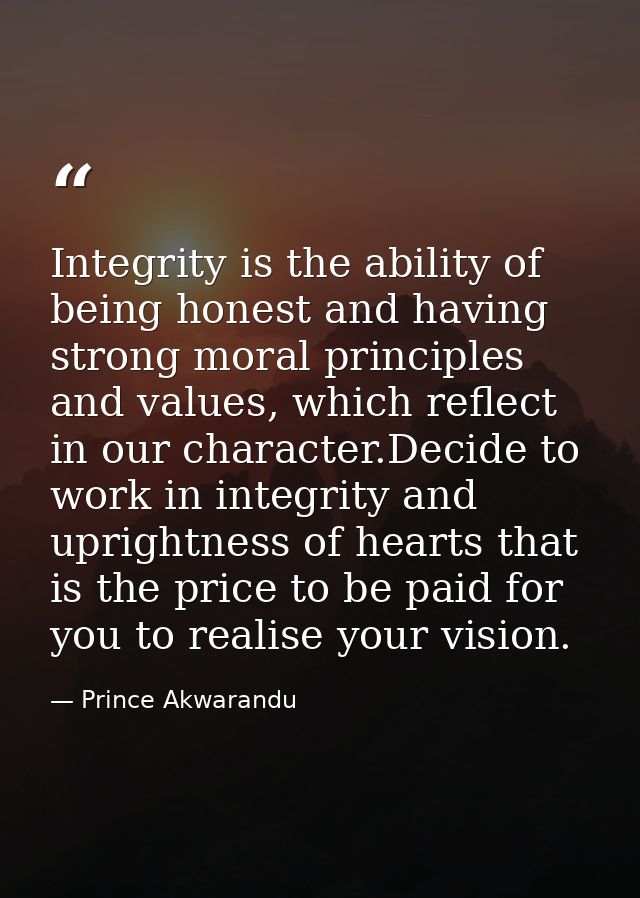 Integrity is the ability of being honest and having strong moral principles and values, which reflect in our character.D — Prince Akwarandu