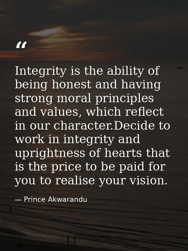 Integrity is the ability of being honest and having strong moral principles and values, which reflect in our character.D — Prince Akwarandu