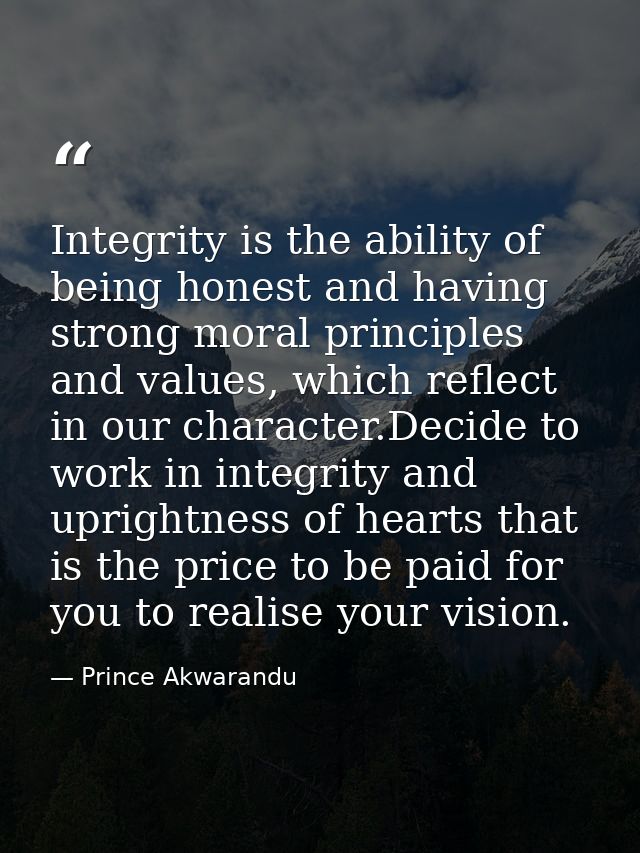 Integrity is the ability of being honest and having strong moral principles and values, which reflect in our character.D — Prince Akwarandu