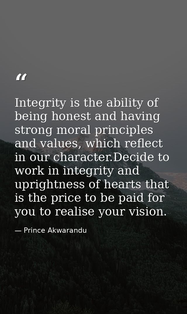 Integrity is the ability of being honest and having strong moral principles and values, which reflect in our character.D — Prince Akwarandu