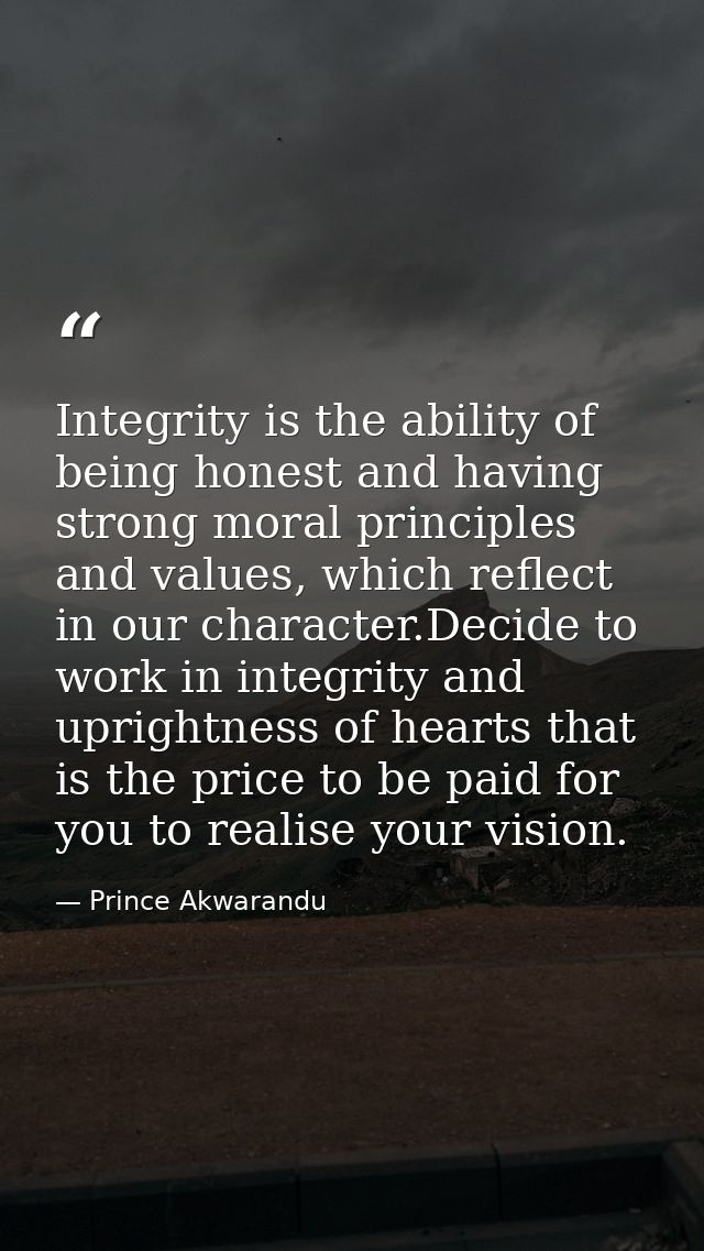 Integrity is the ability of being honest and having strong moral principles and values, which reflect in our character.D — Prince Akwarandu