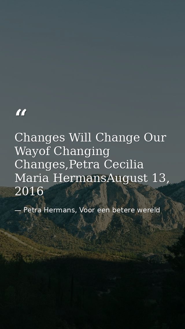 Changes Will Change Our Wayof Changing Changes,Petra Cecilia Maria HermansAugust 13, 2016 — Petra Hermans, Voor een betere wereld