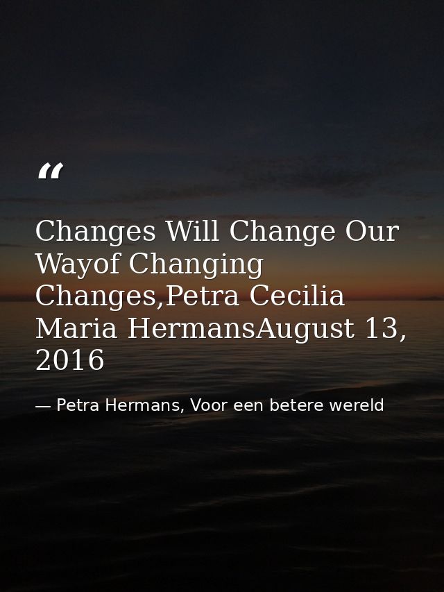 Changes Will Change Our Wayof Changing Changes,Petra Cecilia Maria HermansAugust 13, 2016 — Petra Hermans, Voor een betere wereld