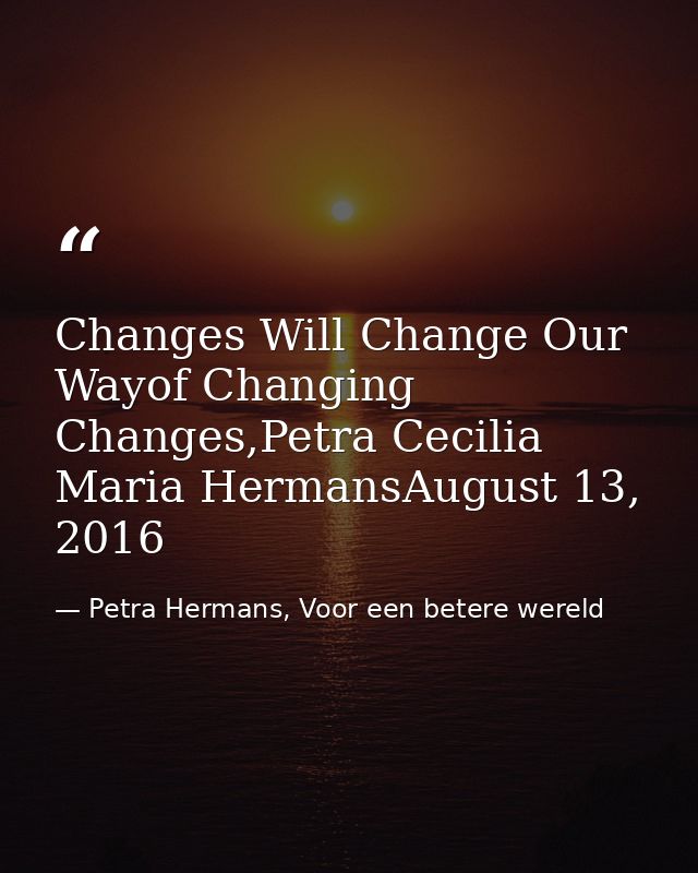 Changes Will Change Our Wayof Changing Changes,Petra Cecilia Maria HermansAugust 13, 2016 — Petra Hermans, Voor een betere wereld