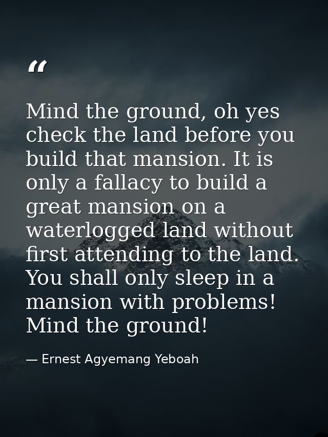 Mind the ground, oh yes check the land before you build that mansion. It is only a fallacy to build a great mansion on a — Ernest Agyemang Yeboah