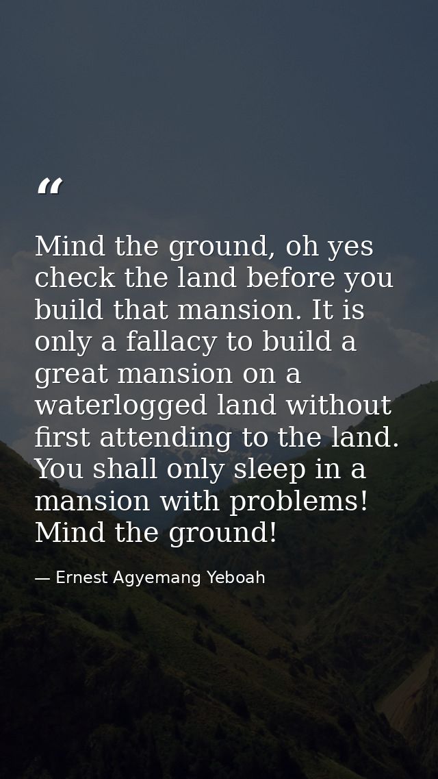 Mind the ground, oh yes check the land before you build that mansion. It is only a fallacy to build a great mansion on a — Ernest Agyemang Yeboah