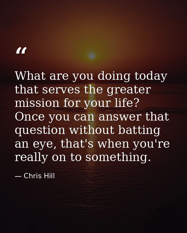 What are you doing today that serves the greater mission for your life? Once you can answer that question without battin — Chris Hill