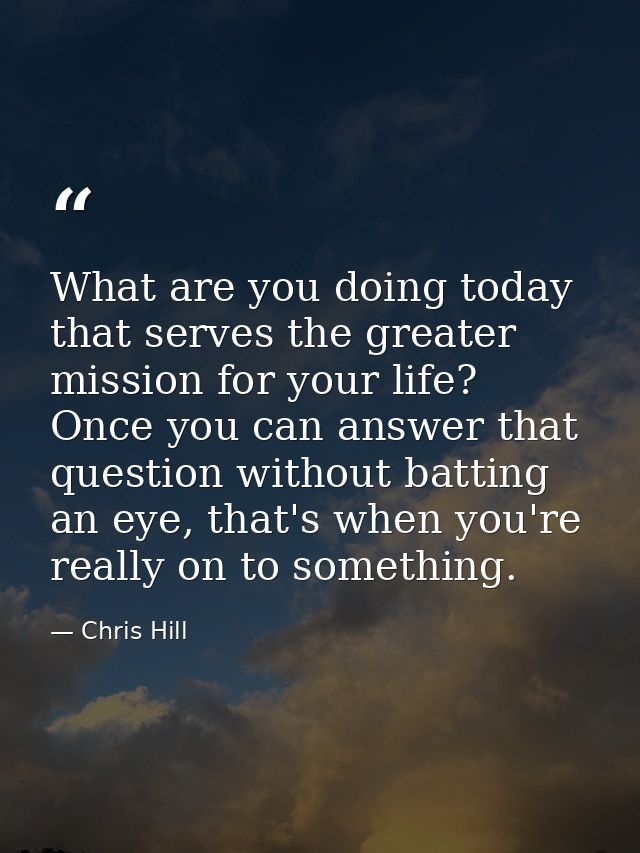What are you doing today that serves the greater mission for your life? Once you can answer that question without battin — Chris Hill