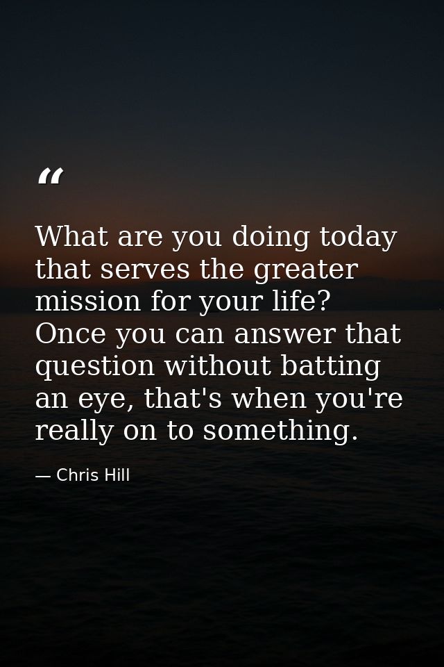 What are you doing today that serves the greater mission for your life? Once you can answer that question without battin — Chris Hill