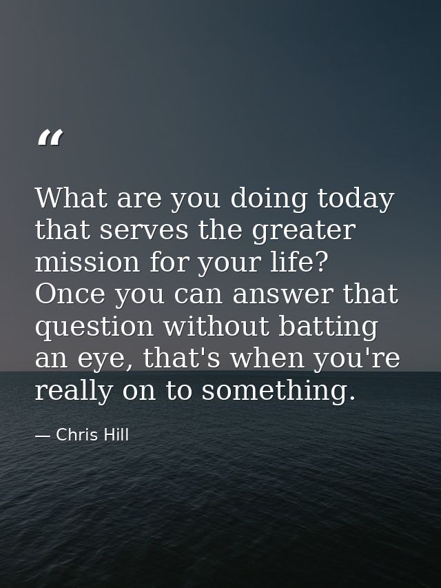 What are you doing today that serves the greater mission for your life? Once you can answer that question without battin — Chris Hill