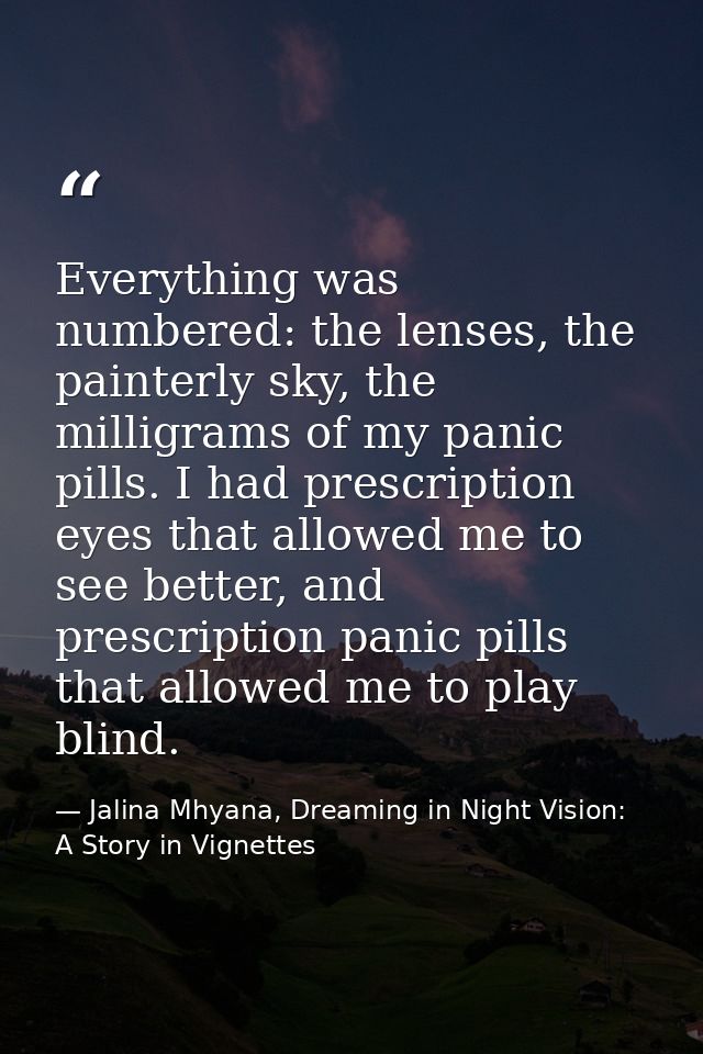 Everything was numbered: the lenses, the painterly sky, the milligrams of my panic pills. I had prescription eyes that a — Jalina Mhyana, Dreaming in Night Vision: A Story in Vignettes