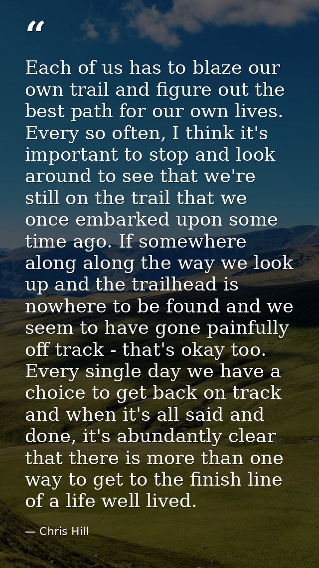 Each of us has to blaze our own trail and figure out the best path for our own lives. Every so often, I think it's impor — Chris Hill
