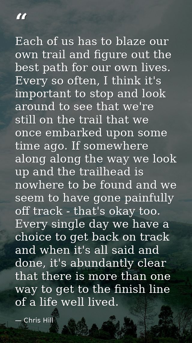 Each of us has to blaze our own trail and figure out the best path for our own lives. Every so often, I think it's impor — Chris Hill