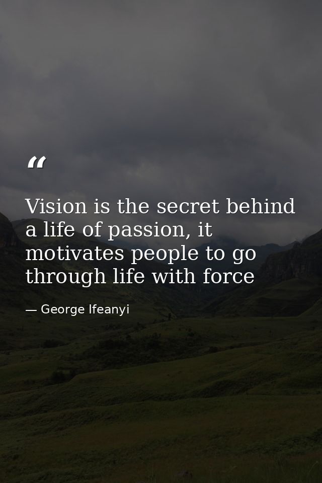 Vision is the secret behind a life of passion, it motivates people to go through life with force — George Ifeanyi