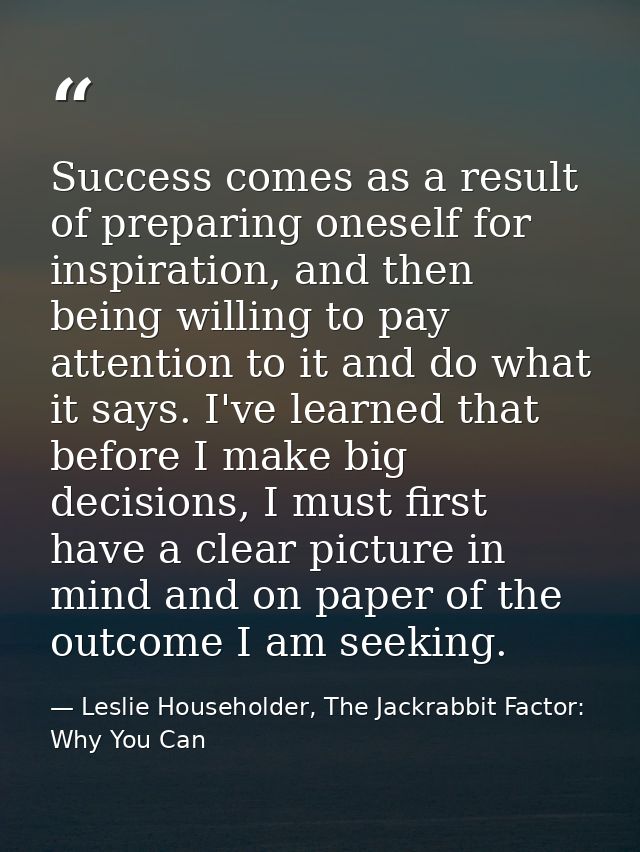 Success comes as a result of preparing oneself for inspiration, and then being willing to pay attention to it and do wha — Leslie Householder, The Jackrabbit Factor: Why You Can