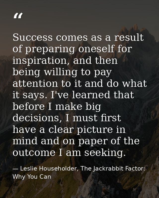 Success comes as a result of preparing oneself for inspiration, and then being willing to pay attention to it and do wha — Leslie Householder, The Jackrabbit Factor: Why You Can