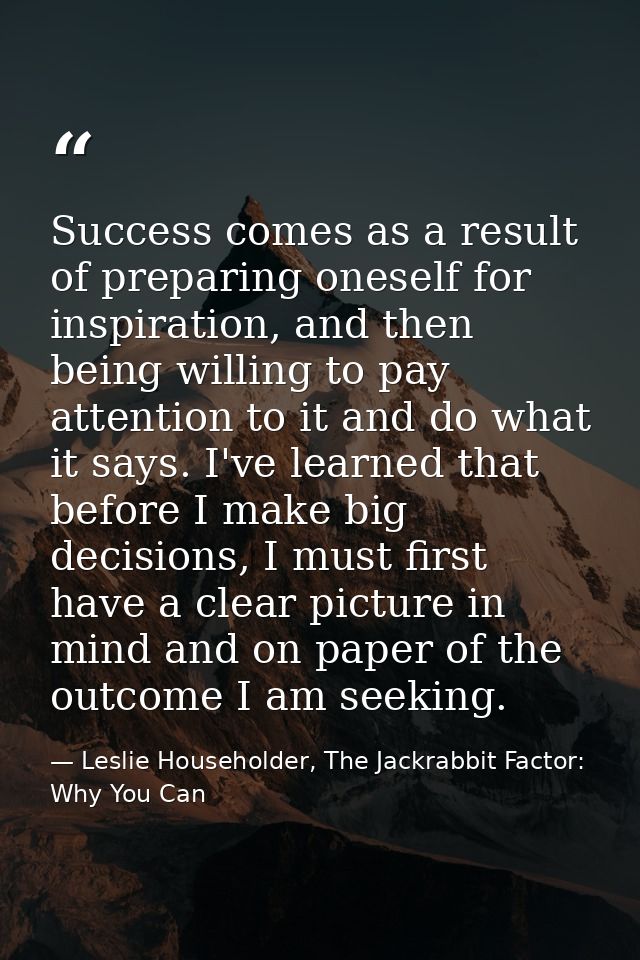 Success comes as a result of preparing oneself for inspiration, and then being willing to pay attention to it and do wha — Leslie Householder, The Jackrabbit Factor: Why You Can