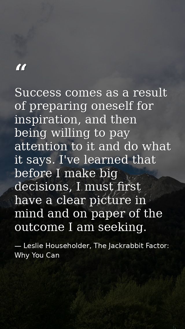 Success comes as a result of preparing oneself for inspiration, and then being willing to pay attention to it and do wha — Leslie Householder, The Jackrabbit Factor: Why You Can