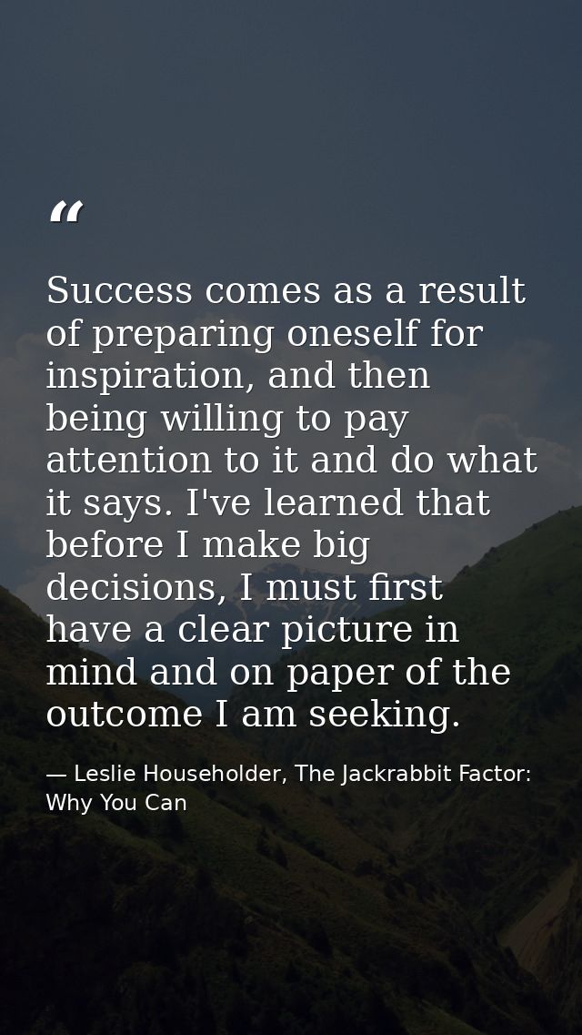 Success comes as a result of preparing oneself for inspiration, and then being willing to pay attention to it and do wha — Leslie Householder, The Jackrabbit Factor: Why You Can
