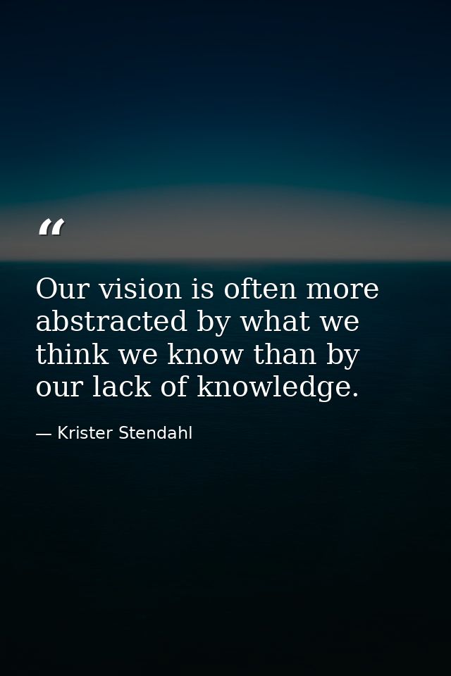 Our vision is often more abstracted by what we think we know than by our lack of knowledge. — Krister Stendahl