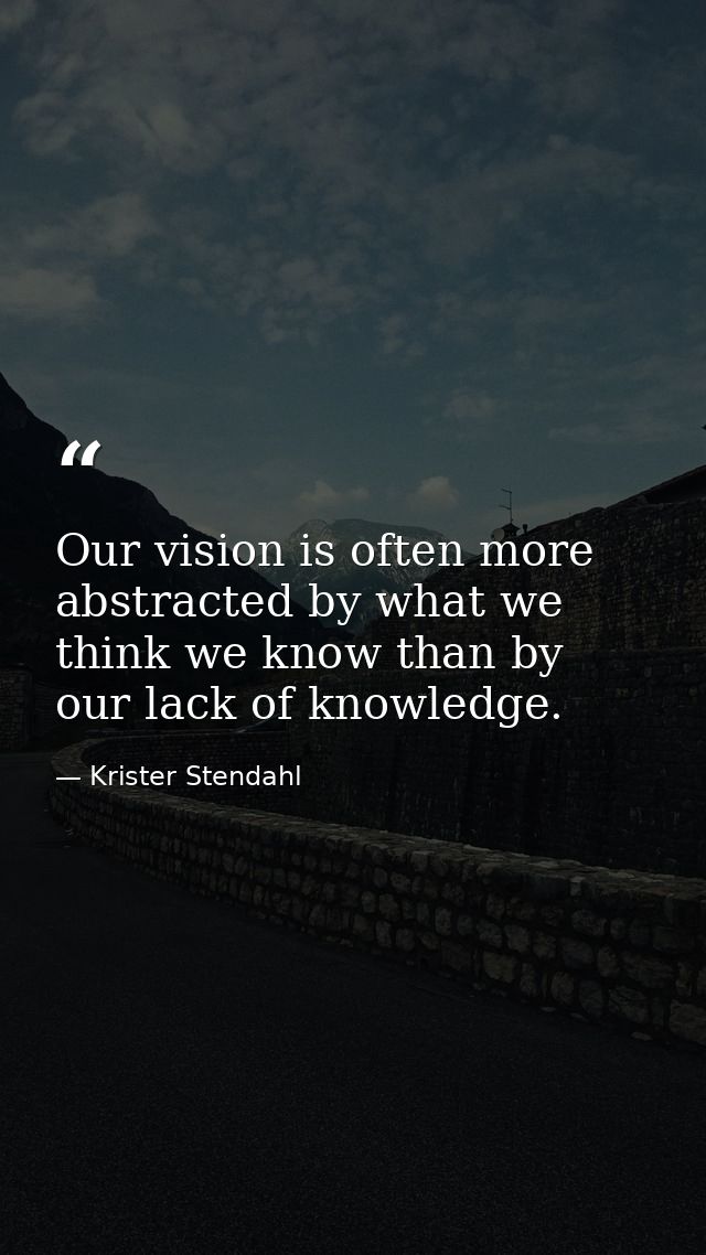 Our vision is often more abstracted by what we think we know than by our lack of knowledge. — Krister Stendahl