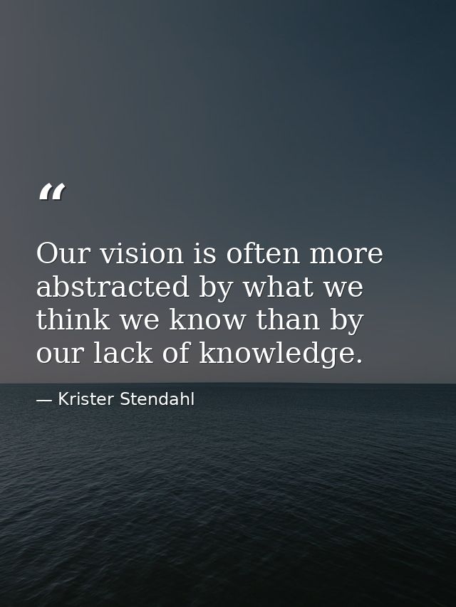 Our vision is often more abstracted by what we think we know than by our lack of knowledge. — Krister Stendahl