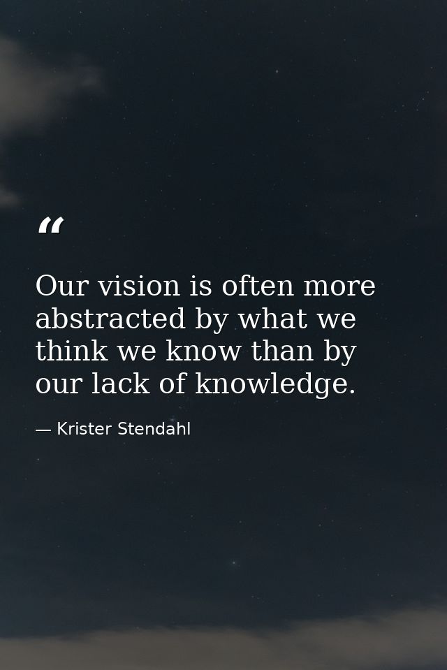 Our vision is often more abstracted by what we think we know than by our lack of knowledge. — Krister Stendahl