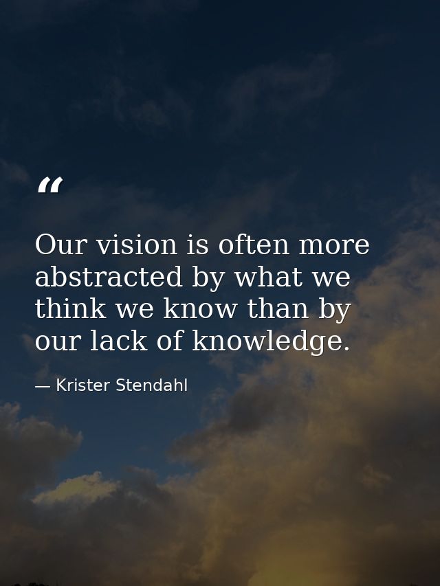 Our vision is often more abstracted by what we think we know than by our lack of knowledge. — Krister Stendahl