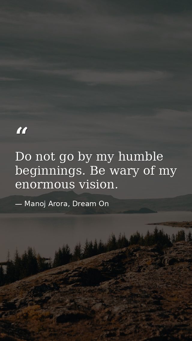 Do not go by my humble beginnings. Be wary of my enormous vision. — Manoj Arora, Dream On