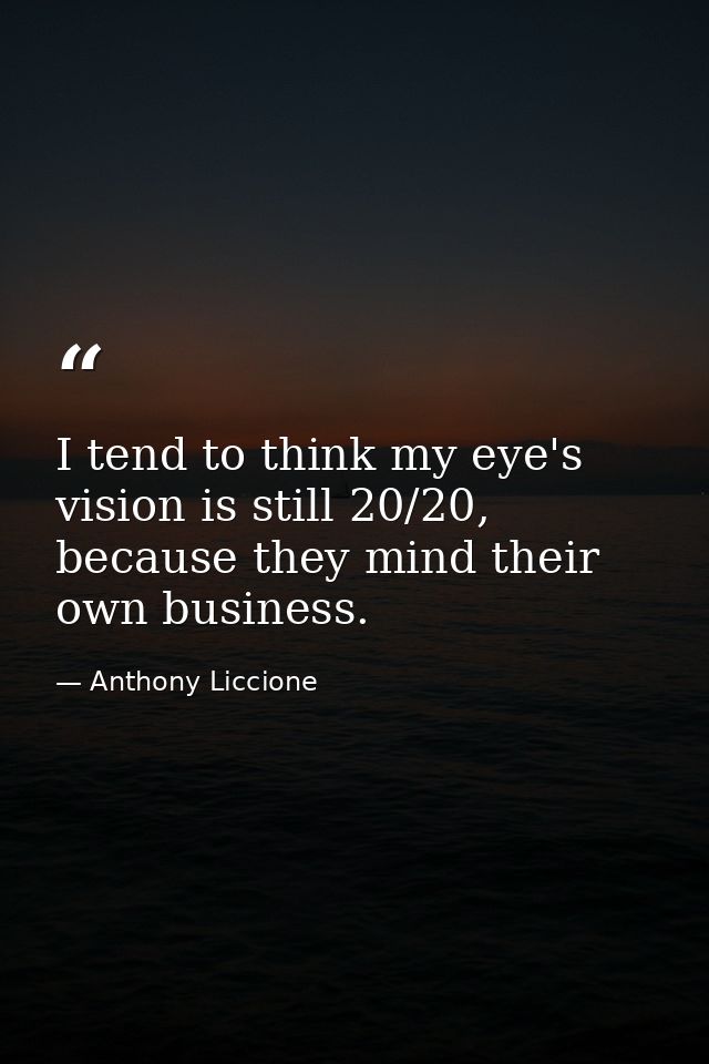 I tend to think my eye's vision is still 20/20, because they mind their own business. — Anthony Liccione