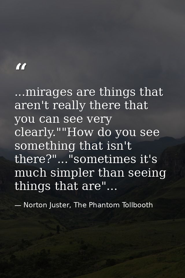 ...mirages are things that aren't really there that you can see very clearly.""How do you see something that isn't there — Norton Juster, The Phantom Tollbooth