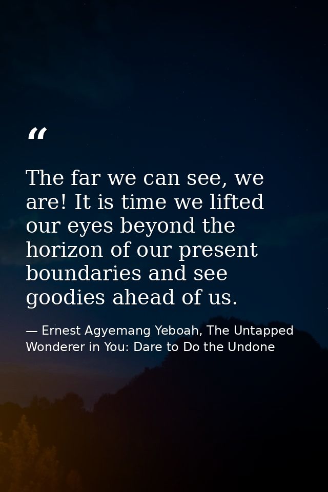 The far we can see, we are! It is time we lifted our eyes beyond the horizon of our present boundaries and see goodies a — Ernest Agyemang Yeboah, The Untapped Wonderer in You: Dare to Do the Undone