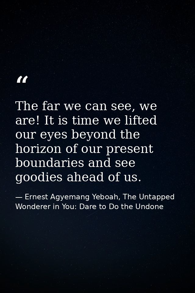 The far we can see, we are! It is time we lifted our eyes beyond the horizon of our present boundaries and see goodies a — Ernest Agyemang Yeboah, The Untapped Wonderer in You: Dare to Do the Undone